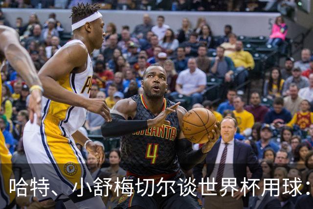 哈特、小舒梅切尔谈世界杯用球：这球肯定有问题，远射太多了