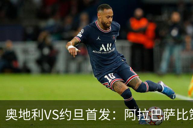 奥地利VS约旦首发：阿拉巴萨比策先发 阿瑙替补待命