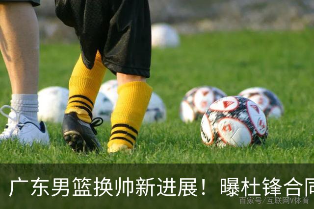 广东男篮换帅新进展！曝杜锋合同7月1日到期，管理层欲选外教团队，李春江有望回归