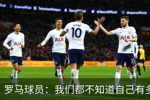 罗马球员：我们都不知道自己有多强 夺冠当之无愧