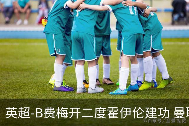 英超-B费梅开二度霍伊伦建功 曼联4-2谢菲联