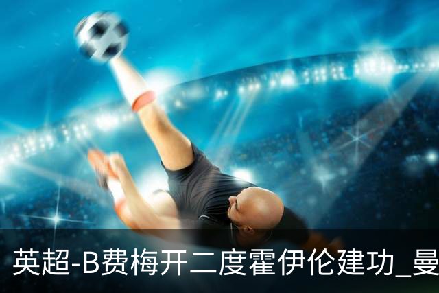 英超-B费梅开二度霍伊伦建功 曼联4-2谢菲联