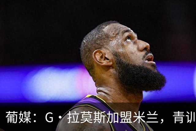 葡媒：G·拉莫斯加盟米兰，青训俱乐部本菲卡将获超200万欧分成